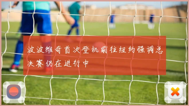 波波维奇首次登机前往纽约强调总决赛仍在进行中