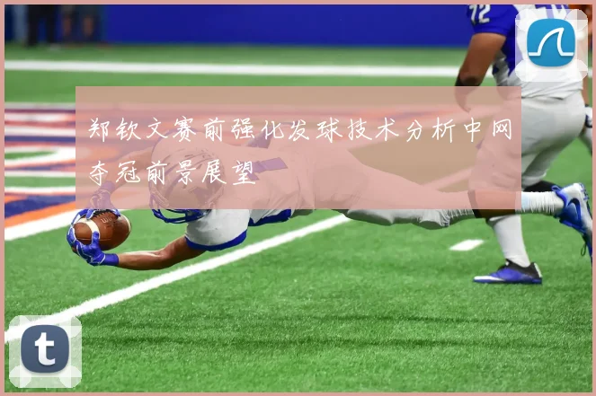郑钦文赛前强化发球技术分析中网夺冠前景展望