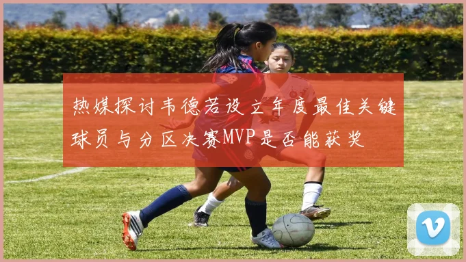 热媒探讨韦德若设立年度最佳关键球员与分区决赛MVP是否能获奖