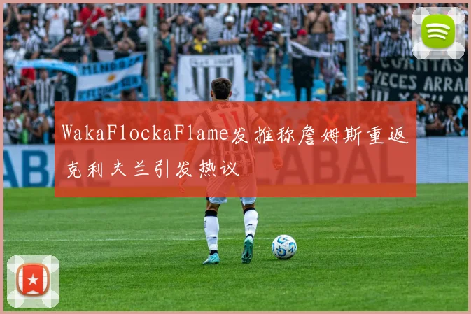 WakaFlockaFlame发推称詹姆斯重返克利夫兰引发热议
