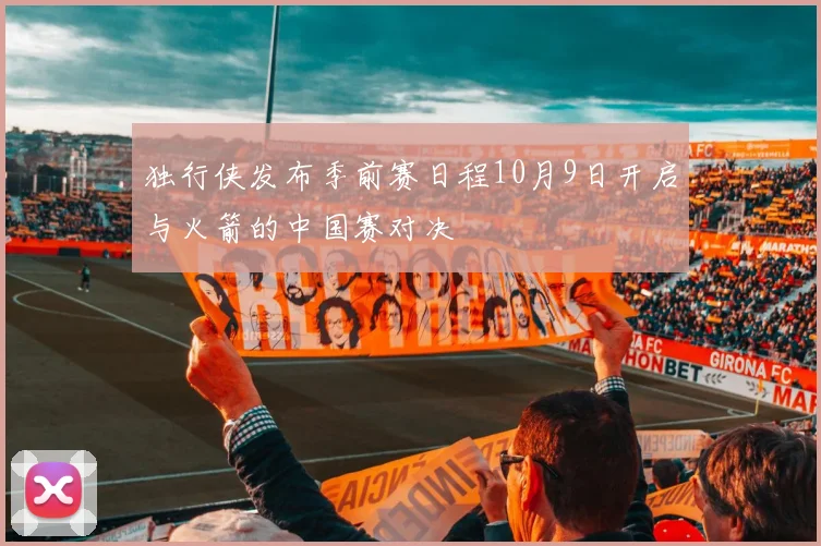 独行侠发布季前赛日程10月9日开启与火箭的中国赛对决