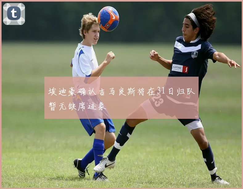 埃迪豪确认吉马良斯将在31日归队暂无缺席迹象
