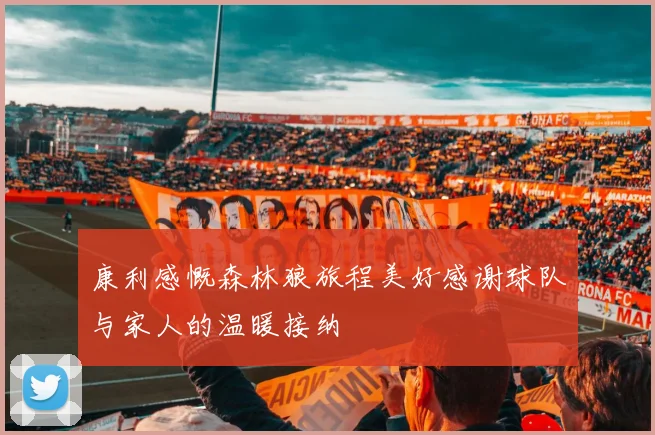 康利感慨森林狼旅程美好感谢球队与家人的温暖接纳
