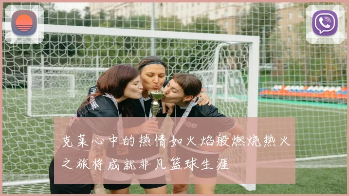 克莱心中的热情如火焰般燃烧热火之旅将成就非凡篮球生涯