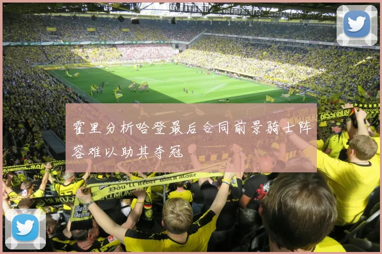 霍里分析哈登最后合同前景骑士阵容难以助其夺冠