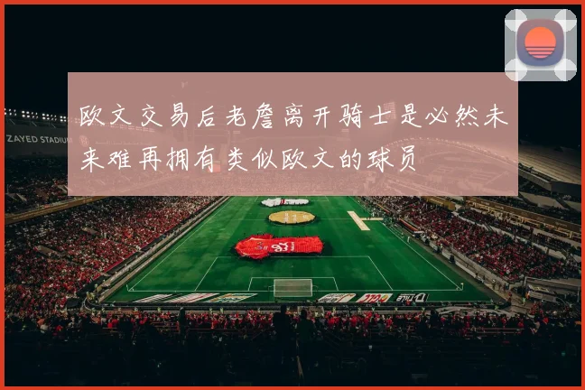欧文交易后老詹离开骑士是必然未来难再拥有类似欧文的球员