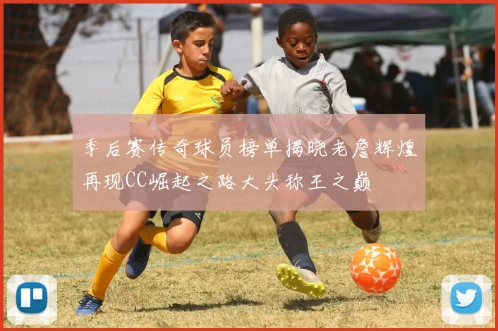 季后赛传奇球员榜单揭晓老詹辉煌再现CC崛起之路大头称王之巅