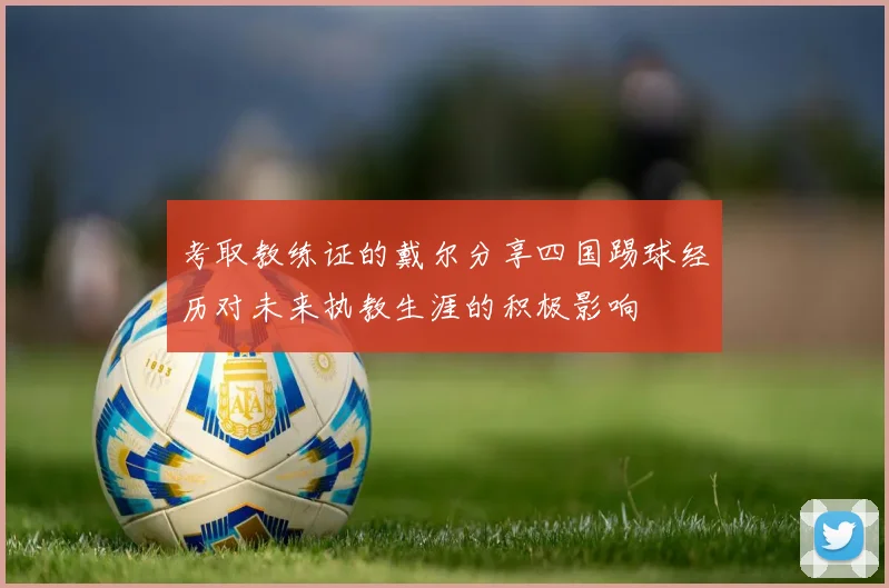 考取教练证的戴尔分享四国踢球经历对未来执教生涯的积极影响